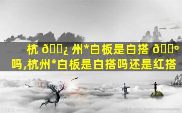 杭 🌿 州*
白板是白搭 🐺 吗,杭州*
白板是白搭吗还是红搭